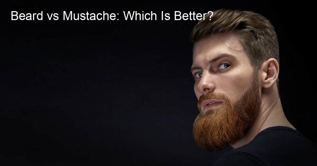 Beard vs Mustache: Which Is Better?