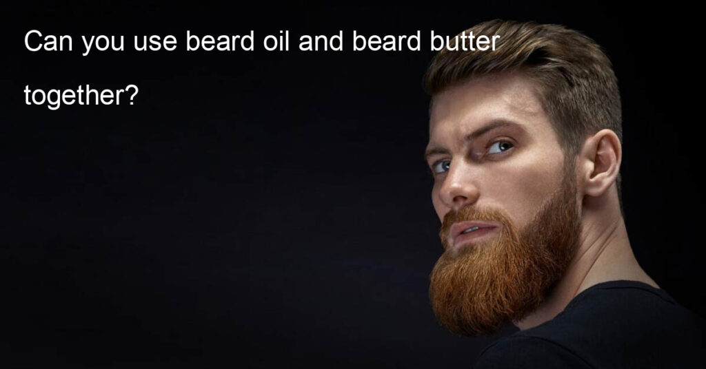 Can you use beard oil and beard butter together?