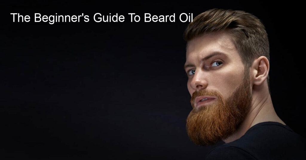 The Beginner's Guide To Beard Oil