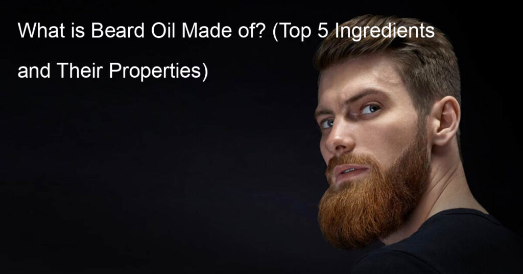 What is Beard Oil Made of? (Top 5 Ingredients and Their Properties)